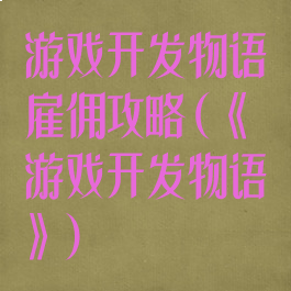 游戏开发物语雇佣攻略(《游戏开发物语》)