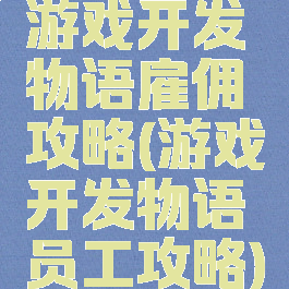 游戏开发物语雇佣攻略(游戏开发物语员工攻略)