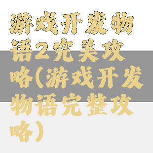 游戏开发物语2完美攻略(游戏开发物语完整攻略)