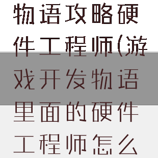 游戏开发者物语攻略硬件工程师(游戏开发物语里面的硬件工程师怎么弄?)