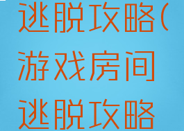 游戏房间逃脱攻略(游戏房间逃脱攻略视频)