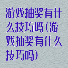 游戏抽奖有什么技巧吗(游戏抽奖有什么技巧吗)