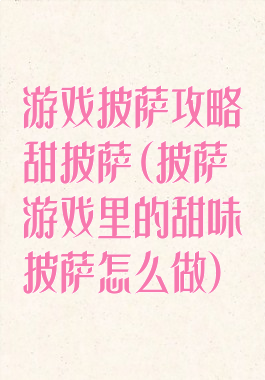游戏披萨攻略甜披萨(披萨游戏里的甜味披萨怎么做)