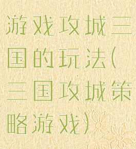 游戏攻城三国的玩法(三国攻城策略游戏)