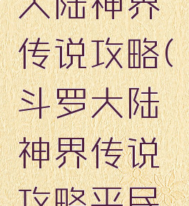 游戏斗罗大陆神界传说攻略(斗罗大陆神界传说攻略平民攻略)