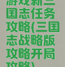 游戏新三国志任务攻略(三国志战略版攻略开局攻略)