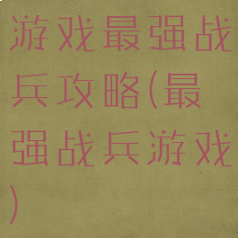 游戏最强战兵攻略(最强战兵游戏)
