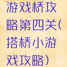 游戏桥攻略第四关(搭桥小游戏攻略)