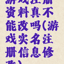 游戏注册资料真不能改吗(游戏实名注册信息修改)