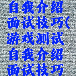 游戏测试自我介绍面试技巧(游戏测试自我介绍面试技巧视频)