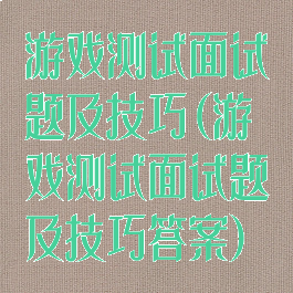 游戏测试面试题及技巧(游戏测试面试题及技巧答案)