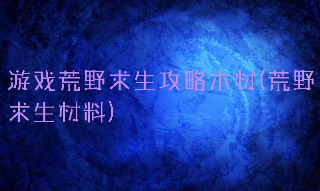 游戏荒野求生攻略木材(荒野求生材料)
