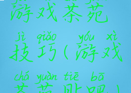 游戏茶苑技巧(游戏茶苑贴吧)