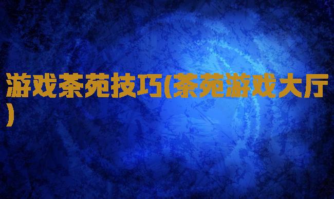 游戏茶苑技巧(茶苑游戏大厅)