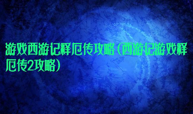 游戏西游记释厄传攻略(西游记游戏释厄传2攻略)