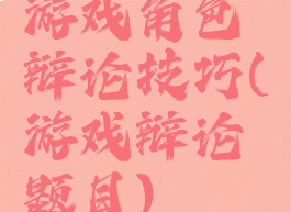 游戏角色辩论技巧(游戏辩论题目)