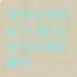游戏角色辩论技巧(角色游戏答辩问题有哪些)