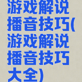 游戏解说播音技巧(游戏解说播音技巧大全)