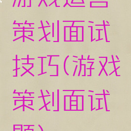 游戏运营策划面试技巧(游戏策划面试题)