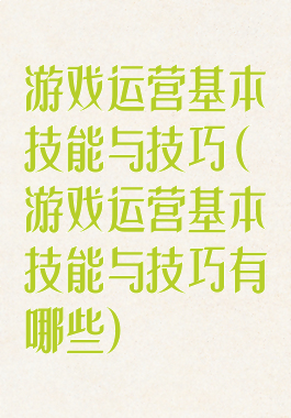 游戏运营基本技能与技巧(游戏运营基本技能与技巧有哪些)