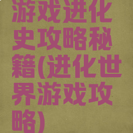 游戏进化史攻略秘籍(进化世界游戏攻略)