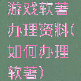 游戏软著办理资料(如何办理软著)