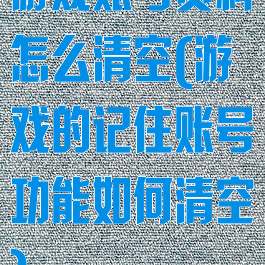 游戏账号资料怎么清空(游戏的记住账号功能如何清空)