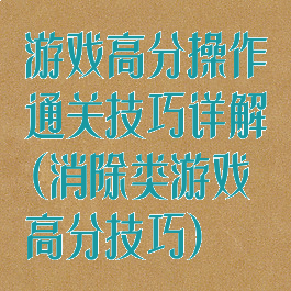 游戏高分操作通关技巧详解(消除类游戏高分技巧)