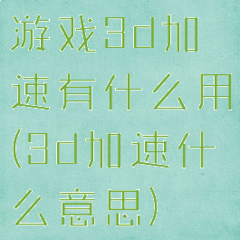 游戏3d加速有什么用(3d加速什么意思)