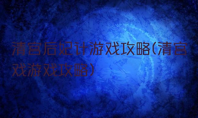 清宫后妃计游戏攻略(清宫戏游戏攻略)