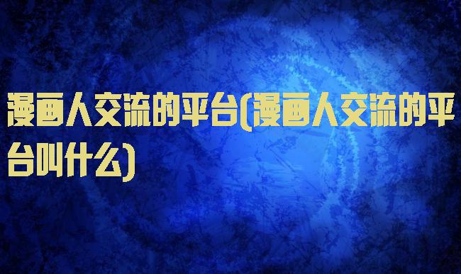 漫画人交流的平台(漫画人交流的平台叫什么)