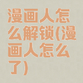漫画人怎么解锁(漫画人怎么了)