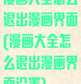 漫画大全怎么退出漫画界面(漫画大全怎么退出漫画界面设置)