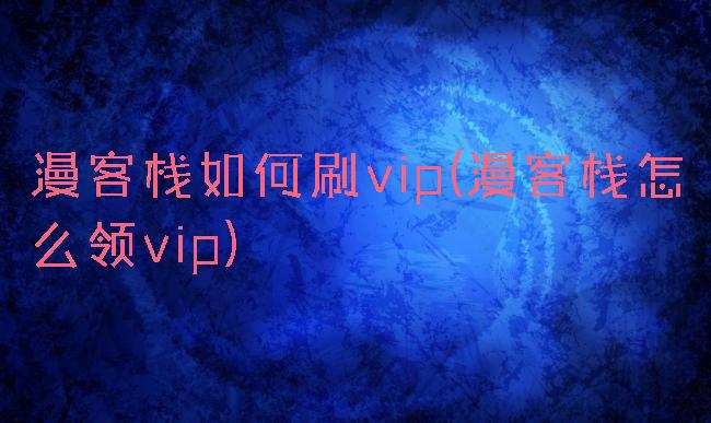 漫客栈如何刷vip(漫客栈怎么领vip)