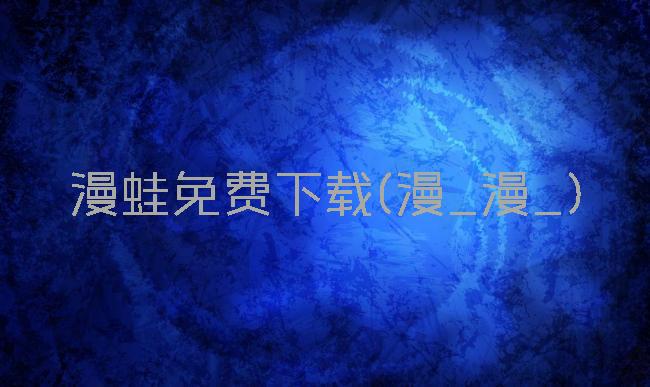 漫蛙免费下载(漫_漫_)