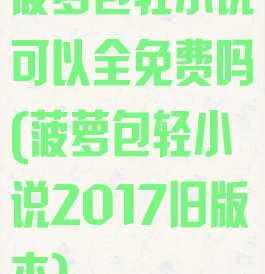 菠萝包轻小说可以全免费吗(菠萝包轻小说2017旧版本)