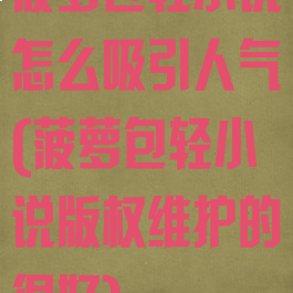 菠萝包轻小说怎么吸引人气(菠萝包轻小说版权维护的很好)