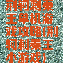 荆轲刺秦王单机游戏攻略(荆轲刺秦王小游戏)
