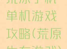 荒原手机单机游戏攻略(荒原生存游戏)