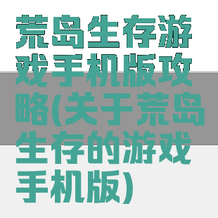 荒岛生存游戏手机版攻略(关于荒岛生存的游戏手机版)