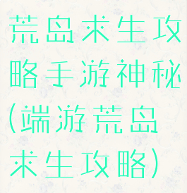 荒岛求生攻略手游神秘(端游荒岛求生攻略)