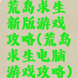 荒岛求生新版游戏攻略(荒岛求生电脑游戏攻略)