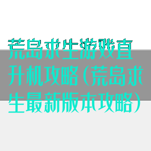 荒岛求生游戏直升机攻略(荒岛求生最新版本攻略)