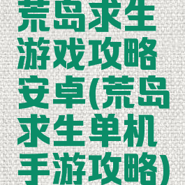 荒岛求生游戏攻略安卓(荒岛求生单机手游攻略)