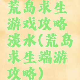 荒岛求生游戏攻略淡水(荒岛求生端游攻略)