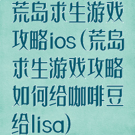 荒岛求生游戏攻略ios(荒岛求生游戏攻略如何给咖啡豆给lisa)