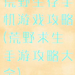 荒野生存手机游戏攻略(荒野求生手游攻略大全)