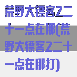 荒野大镖客2二十一点在哪(荒野大镖客2二十一点在哪打)