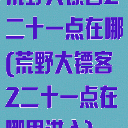 荒野大镖客2二十一点在哪(荒野大镖客2二十一点在哪里进入)