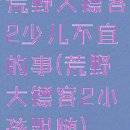 荒野大镖客2少儿不宜的事(荒野大镖客2小孩跟随)